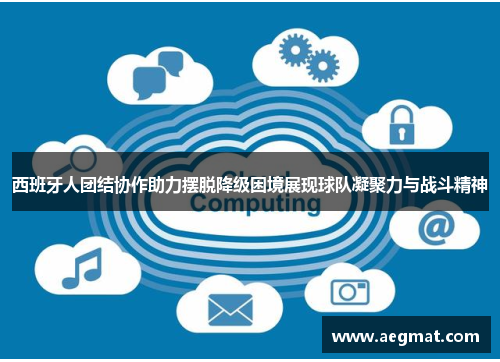 西班牙人团结协作助力摆脱降级困境展现球队凝聚力与战斗精神