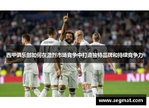 西甲俱乐部如何在激烈市场竞争中打造独特品牌和持续竞争力