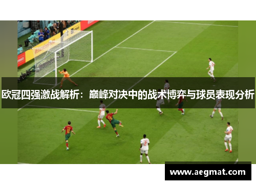 欧冠四强激战解析：巅峰对决中的战术博弈与球员表现分析