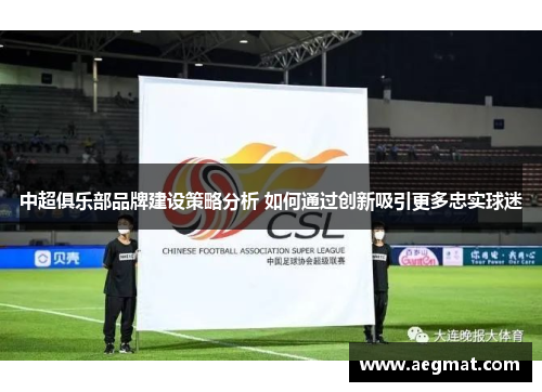 中超俱乐部品牌建设策略分析 如何通过创新吸引更多忠实球迷