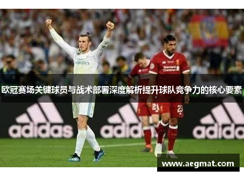 欧冠赛场关键球员与战术部署深度解析提升球队竞争力的核心要素